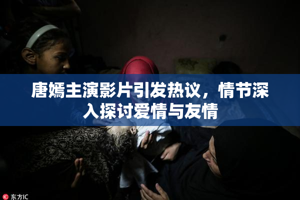 唐嫣主演影片引发热议，情节深入探讨爱情与友情
