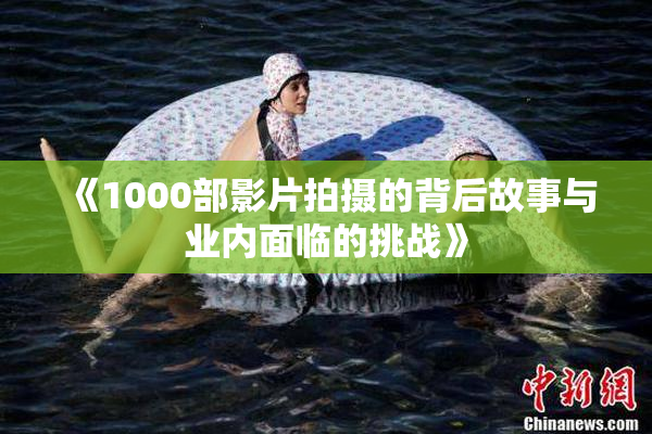 《1000部影片拍摄的背后故事与业内面临的挑战》