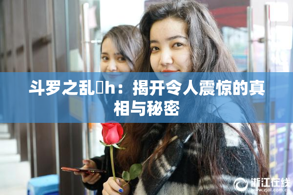 斗罗之乱婬h：揭开令人震惊的真相与秘密