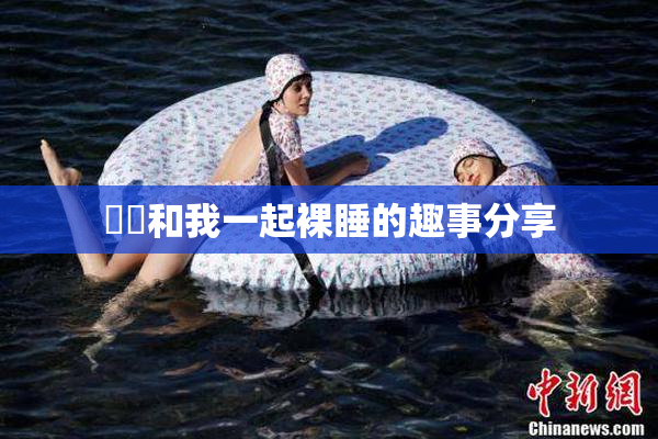 妺妺和我一起裸睡的趣事分享