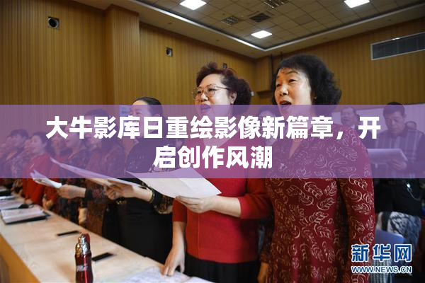 大牛影库日重绘影像新篇章，开启创作风潮