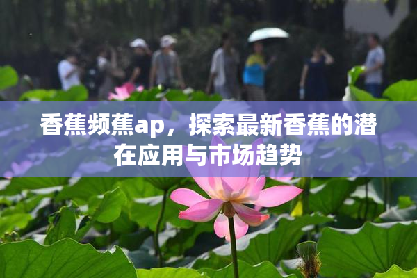 香蕉频蕉ap，探索最新香蕉的潜在应用与市场趋势