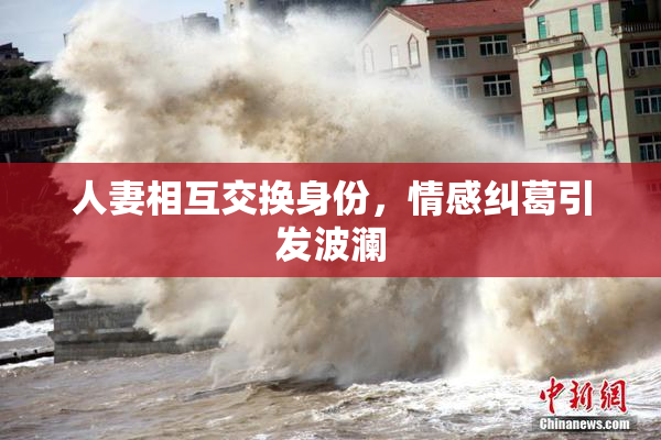 人妻相互交换身份，情感纠葛引发波澜