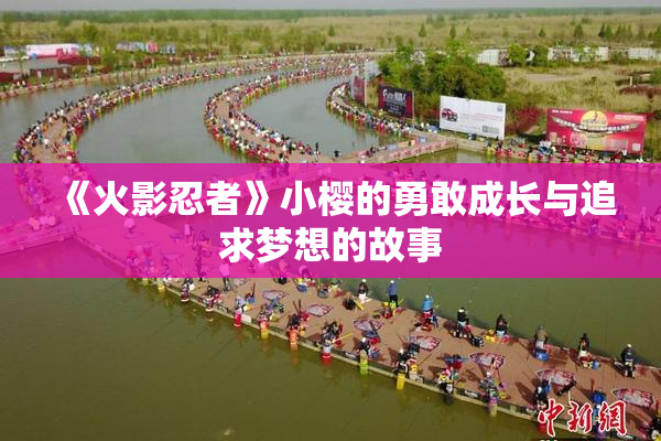 《火影忍者》小樱的勇敢成长与追求梦想的故事