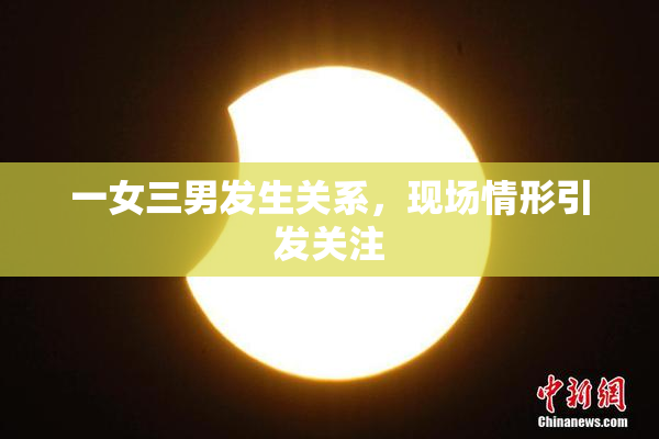 一女三男发生关系，现场情形引发关注