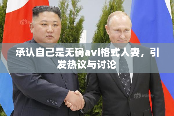承认自己是无码avi格式人妻，引发热议与讨论