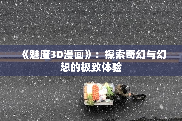 《魅魔3D漫画》：探索奇幻与幻想的极致体验