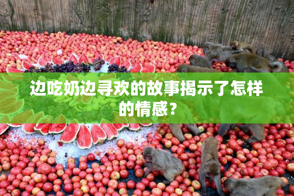 边吃奶边寻欢的故事揭示了怎样的情感？