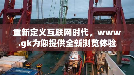 重新定义互联网时代，www.gk为您提供全新浏览体验