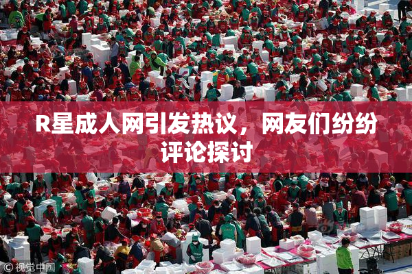 R星成人网引发热议，网友们纷纷评论探讨