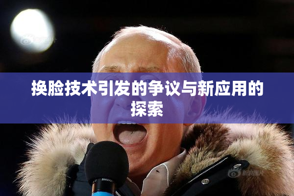 换脸技术引发的争议与新应用的探索