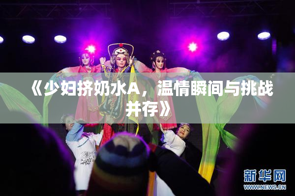 《少妇挤奶水A，温情瞬间与挑战并存》