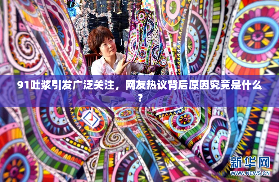 91吐浆引发广泛关注，网友热议背后原因究竟是什么？