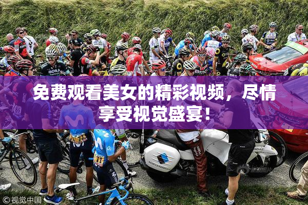 免费观看美女的精彩视频，尽情享受视觉盛宴！