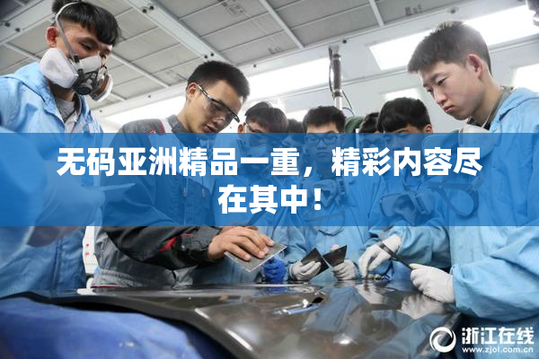 无码亚洲精品一重，精彩内容尽在其中！