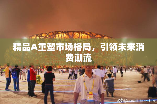 精品A重塑市场格局，引领未来消费潮流