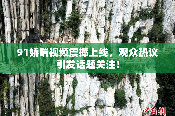 91娇喘视频震撼上线，观众热议引发话题关注！