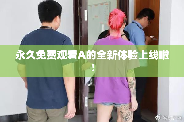 永久免费观看A的全新体验上线啦！
