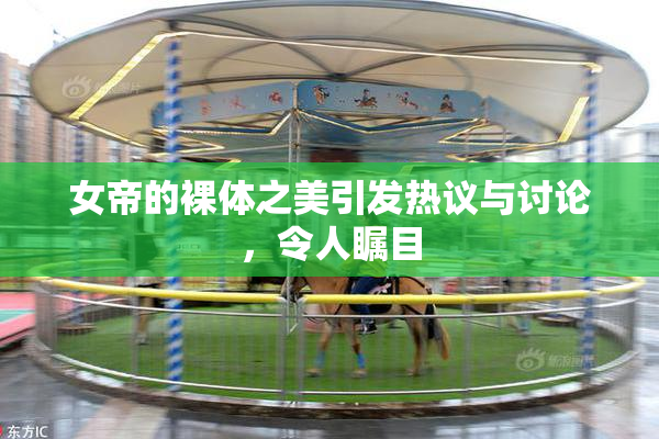 女帝的裸体之美引发热议与讨论，令人瞩目