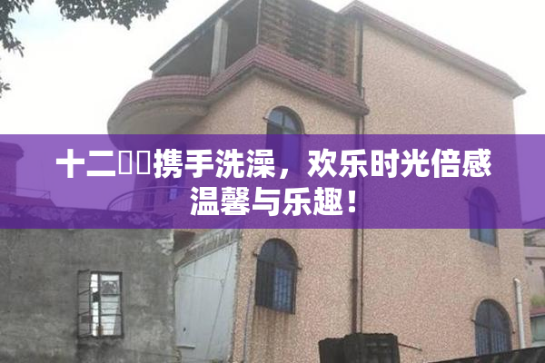 十二妺妺携手洗澡，欢乐时光倍感温馨与乐趣！