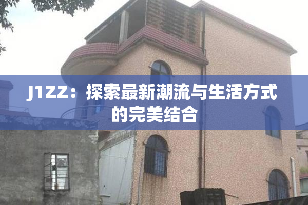 J1ZZ：探索最新潮流与生活方式的完美结合