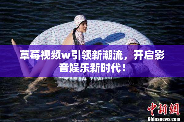 草莓视频w引领新潮流，开启影音娱乐新时代！