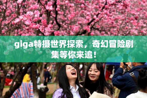 giga特摄世界探索，奇幻冒险剧集等你来追！