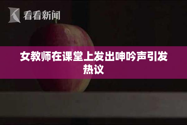 女教师在课堂上发出呻吟声引发热议