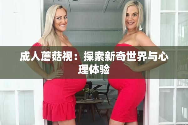 成人蘑菇视：探索新奇世界与心理体验