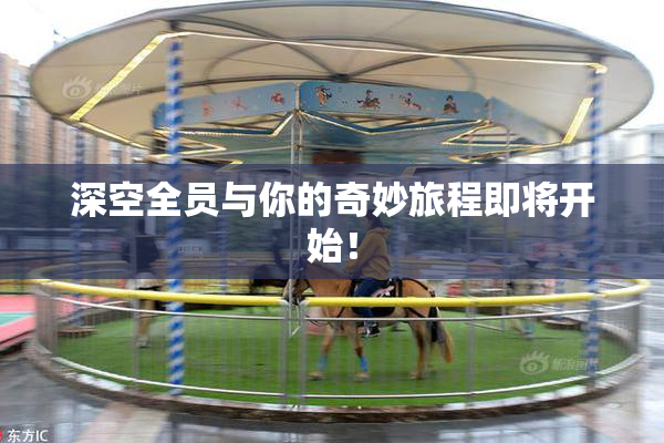 深空全员与你的奇妙旅程即将开始！