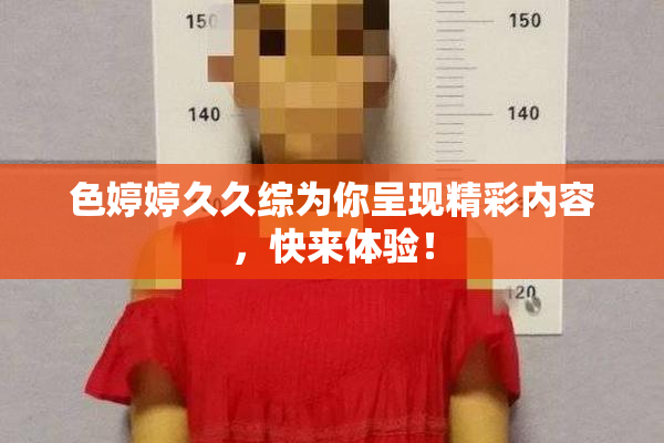 色婷婷久久综为你呈现精彩内容，快来体验！