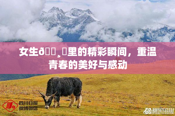 女生🌸‌里的精彩瞬间，重温青春的美好与感动