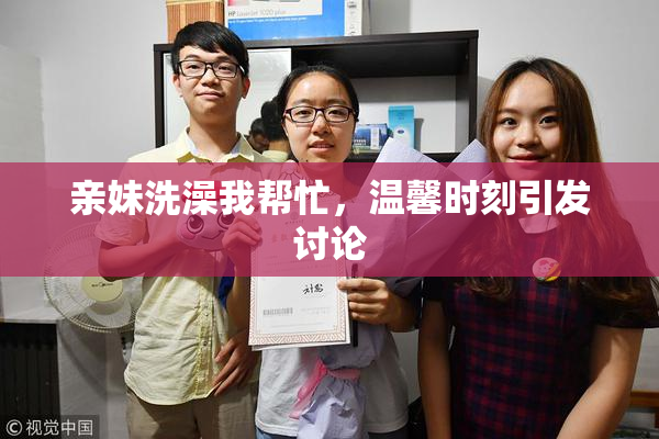 亲妹洗澡我帮忙，温馨时刻引发讨论