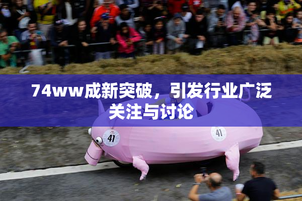 74ww成新突破，引发行业广泛关注与讨论