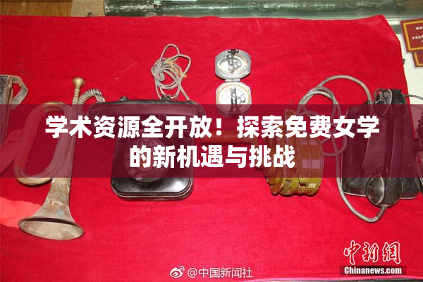 学术资源全开放！探索免费女学的新机遇与挑战