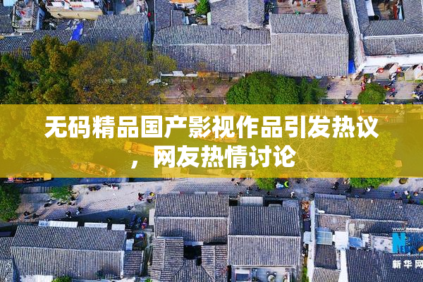 无码精品国产影视作品引发热议，网友热情讨论