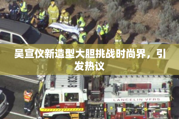 吴宣仪新造型大胆挑战时尚界，引发热议