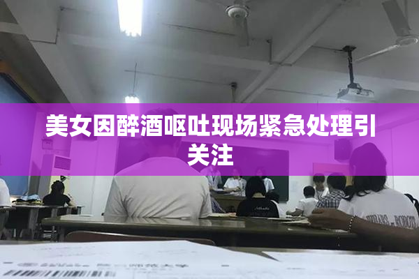 美女因醉酒呕吐现场紧急处理引关注
