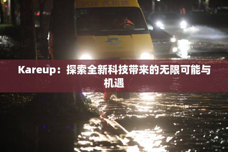 Kareup：探索全新科技带来的无限可能与机遇