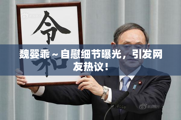 魏婴乖～自慰细节曝光，引发网友热议！