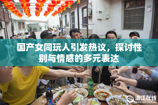 国产女同玩人引发热议，探讨性别与情感的多元表达