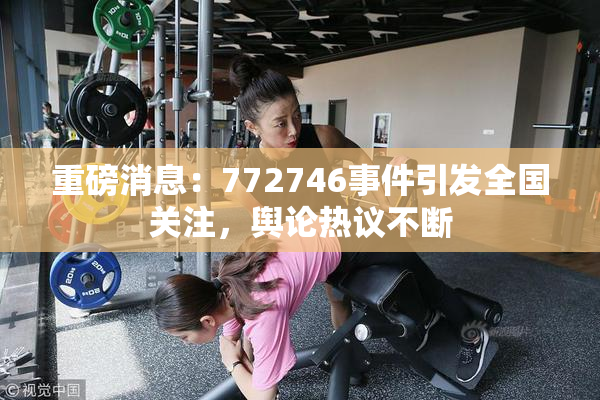 重磅消息：772746事件引发全国关注，舆论热议不断