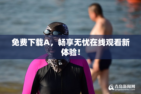免费下载A，畅享无忧在线观看新体验！