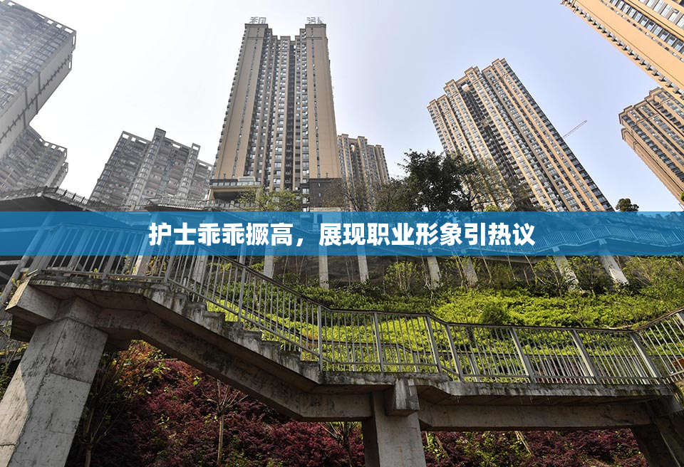 护士乖乖撅高，展现职业形象引热议