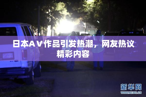 日本AⅤ作品引发热潮，网友热议精彩内容