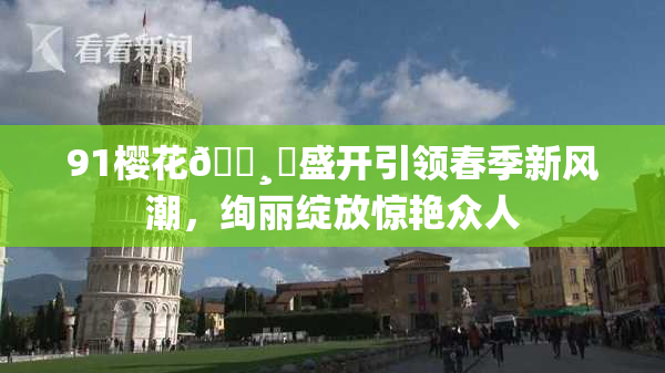 91樱花🌸‌盛开引领春季新风潮，绚丽绽放惊艳众人