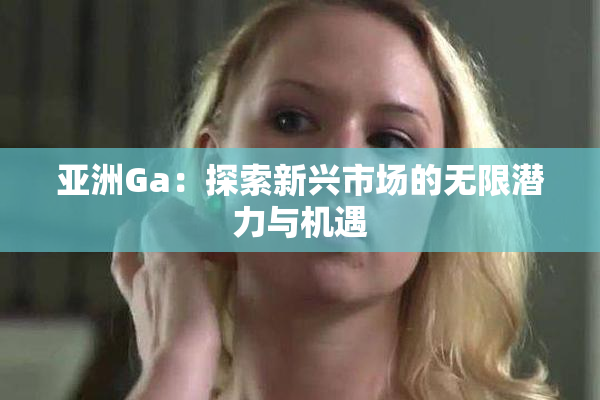 亚洲Ga：探索新兴市场的无限潜力与机遇