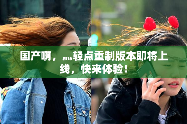 国产啊，灬轻点重制版本即将上线，快来体验！