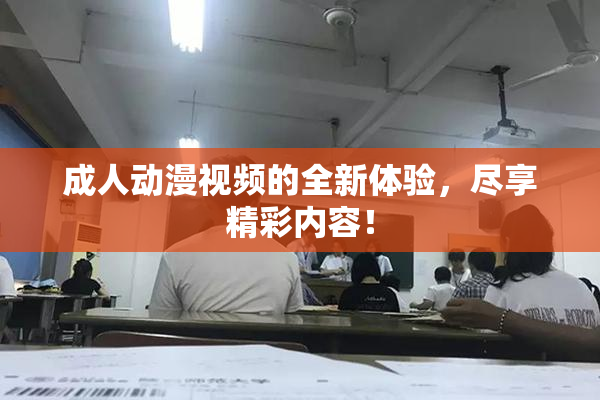 成人动漫视频的全新体验，尽享精彩内容！