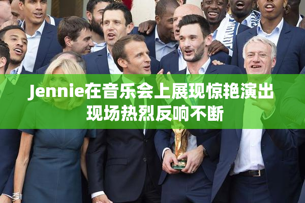 Jennie在音乐会上展现惊艳演出 现场热烈反响不断